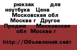 рюкзак Delsey для ноутбука › Цена ­ 7 500 - Московская обл., Москва г. Другое » Продам   . Московская обл.,Москва г.